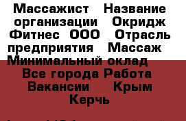 Массажист › Название организации ­ Окридж Фитнес, ООО › Отрасль предприятия ­ Массаж › Минимальный оклад ­ 1 - Все города Работа » Вакансии   . Крым,Керчь